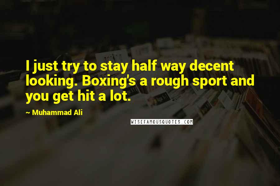 Muhammad Ali Quotes: I just try to stay half way decent looking. Boxing's a rough sport and you get hit a lot.