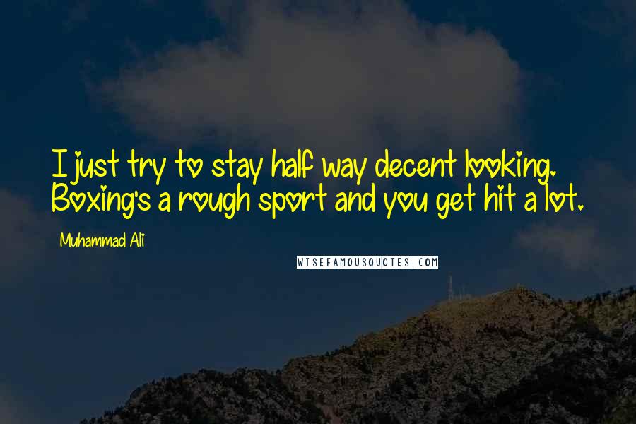 Muhammad Ali Quotes: I just try to stay half way decent looking. Boxing's a rough sport and you get hit a lot.