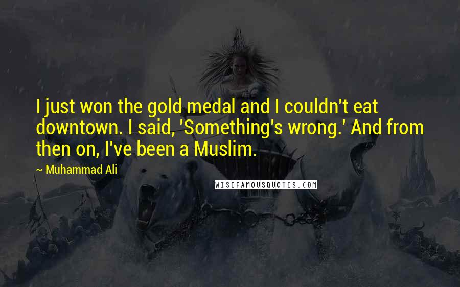 Muhammad Ali Quotes: I just won the gold medal and I couldn't eat downtown. I said, 'Something's wrong.' And from then on, I've been a Muslim.