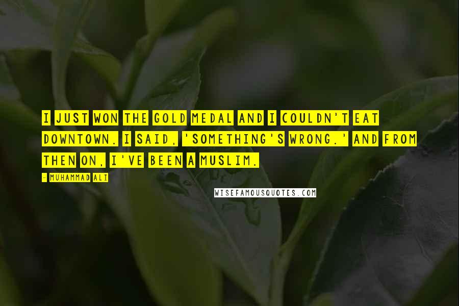 Muhammad Ali Quotes: I just won the gold medal and I couldn't eat downtown. I said, 'Something's wrong.' And from then on, I've been a Muslim.