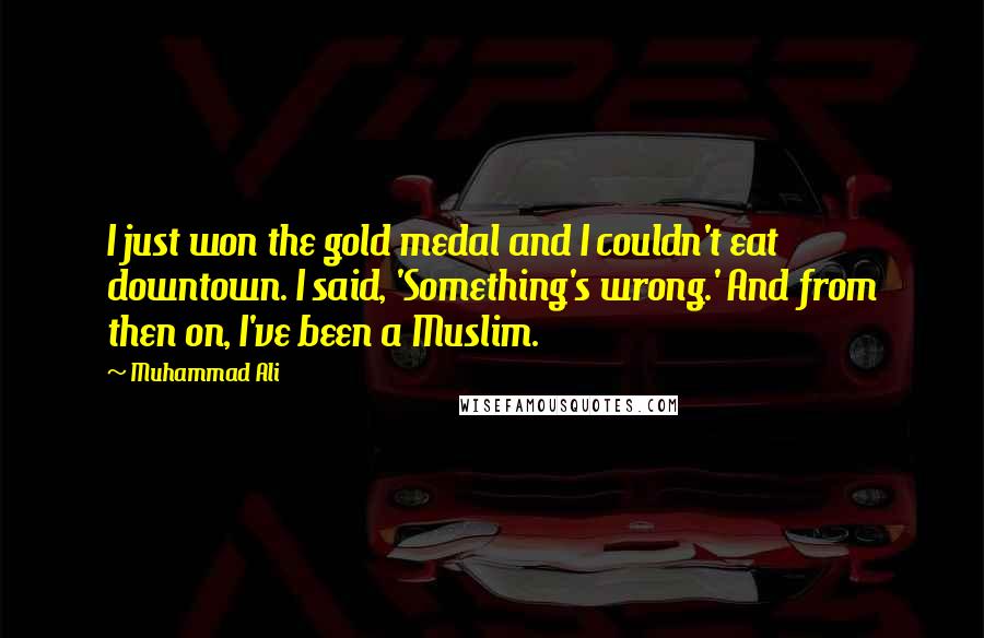 Muhammad Ali Quotes: I just won the gold medal and I couldn't eat downtown. I said, 'Something's wrong.' And from then on, I've been a Muslim.