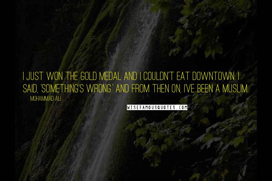 Muhammad Ali Quotes: I just won the gold medal and I couldn't eat downtown. I said, 'Something's wrong.' And from then on, I've been a Muslim.