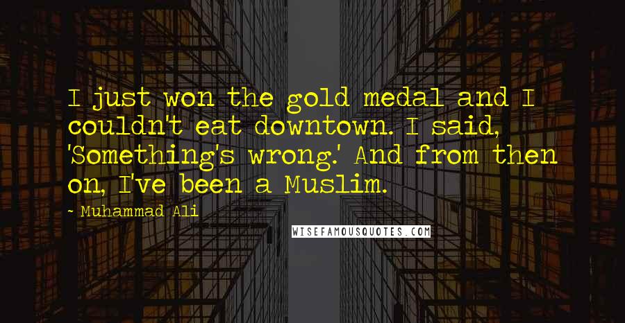 Muhammad Ali Quotes: I just won the gold medal and I couldn't eat downtown. I said, 'Something's wrong.' And from then on, I've been a Muslim.