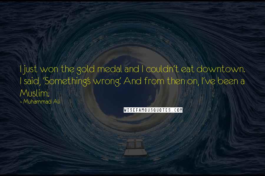 Muhammad Ali Quotes: I just won the gold medal and I couldn't eat downtown. I said, 'Something's wrong.' And from then on, I've been a Muslim.