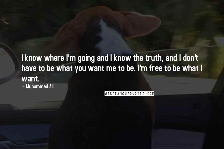 Muhammad Ali Quotes: I know where I'm going and I know the truth, and I don't have to be what you want me to be. I'm free to be what I want.