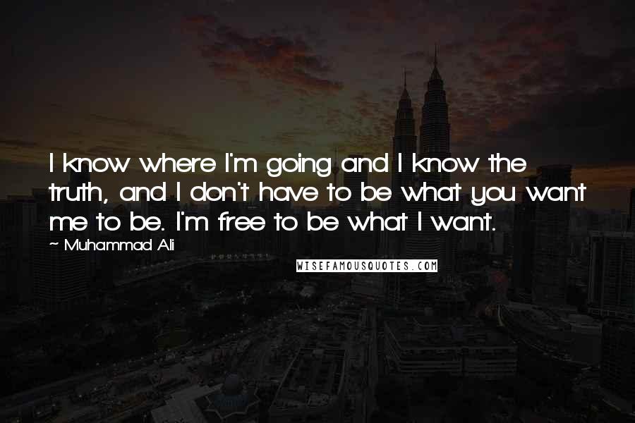 Muhammad Ali Quotes: I know where I'm going and I know the truth, and I don't have to be what you want me to be. I'm free to be what I want.