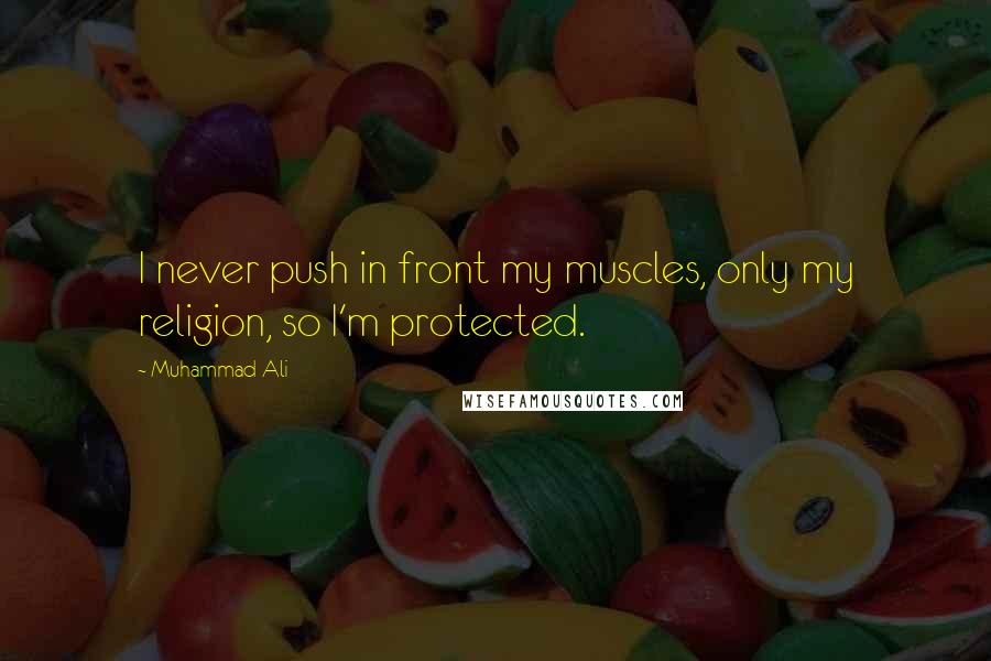 Muhammad Ali Quotes: I never push in front my muscles, only my religion, so I'm protected.