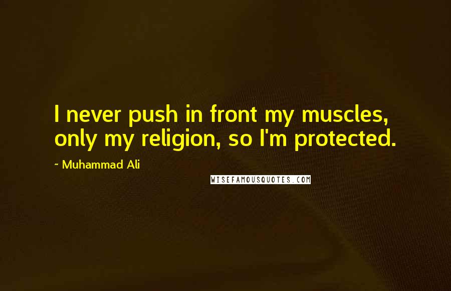 Muhammad Ali Quotes: I never push in front my muscles, only my religion, so I'm protected.