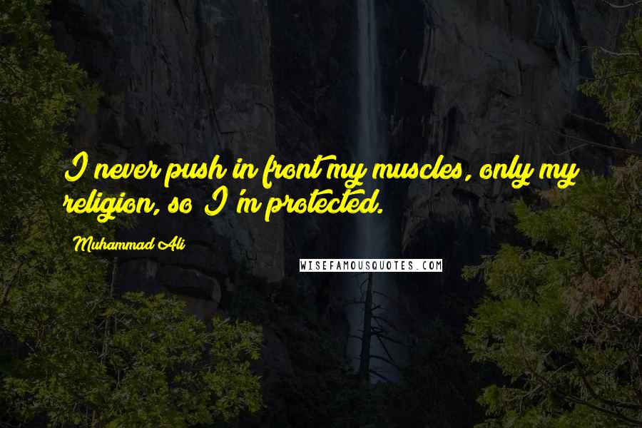 Muhammad Ali Quotes: I never push in front my muscles, only my religion, so I'm protected.
