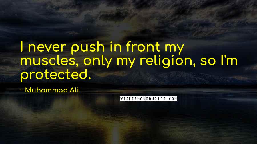 Muhammad Ali Quotes: I never push in front my muscles, only my religion, so I'm protected.