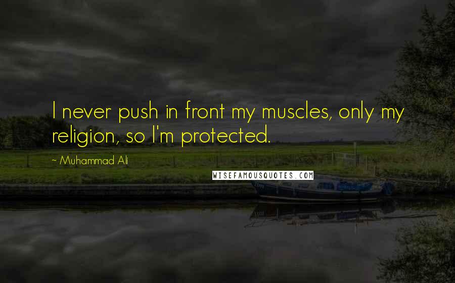 Muhammad Ali Quotes: I never push in front my muscles, only my religion, so I'm protected.