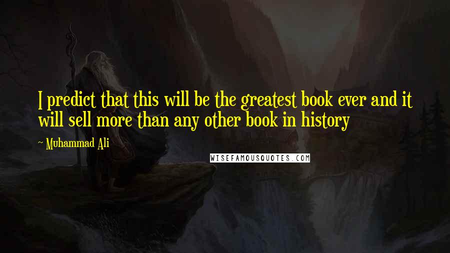 Muhammad Ali Quotes: I predict that this will be the greatest book ever and it will sell more than any other book in history