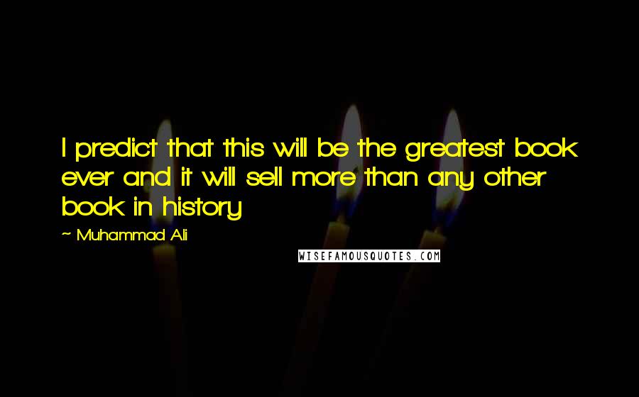 Muhammad Ali Quotes: I predict that this will be the greatest book ever and it will sell more than any other book in history