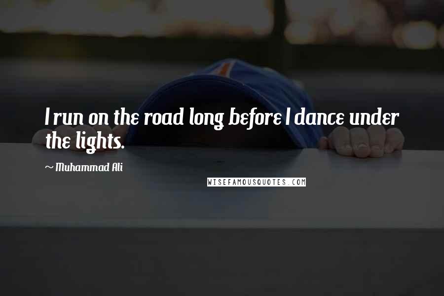 Muhammad Ali Quotes: I run on the road long before I dance under the lights.