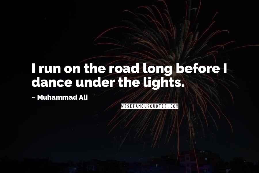 Muhammad Ali Quotes: I run on the road long before I dance under the lights.