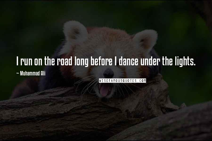 Muhammad Ali Quotes: I run on the road long before I dance under the lights.