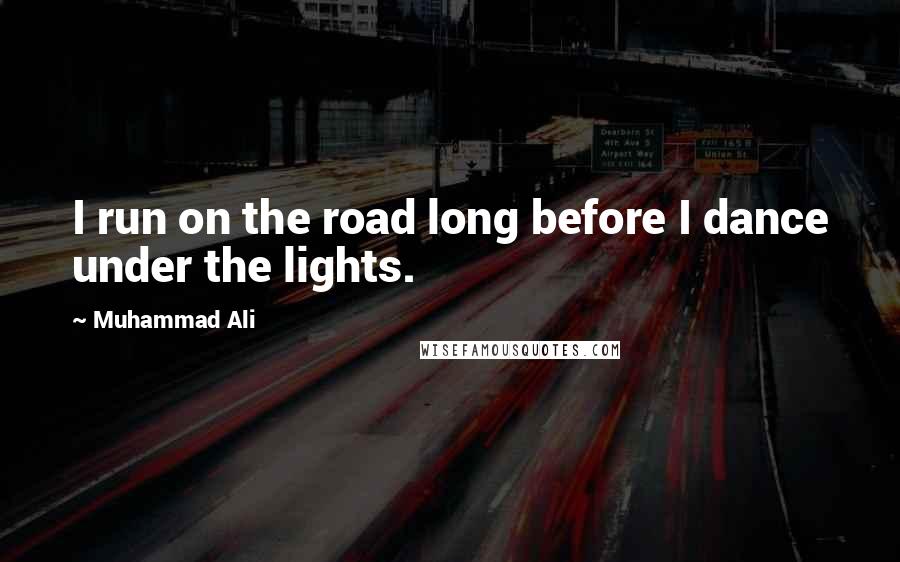 Muhammad Ali Quotes: I run on the road long before I dance under the lights.