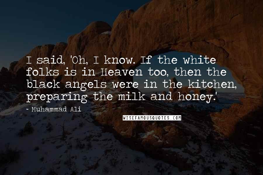 Muhammad Ali Quotes: I said, 'Oh, I know. If the white folks is in Heaven too, then the black angels were in the kitchen, preparing the milk and honey.'