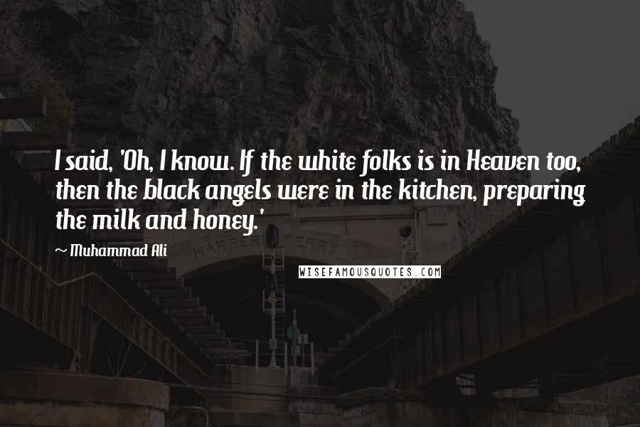 Muhammad Ali Quotes: I said, 'Oh, I know. If the white folks is in Heaven too, then the black angels were in the kitchen, preparing the milk and honey.'