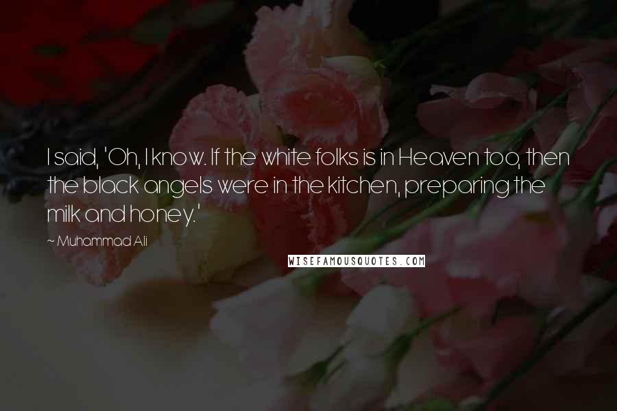 Muhammad Ali Quotes: I said, 'Oh, I know. If the white folks is in Heaven too, then the black angels were in the kitchen, preparing the milk and honey.'