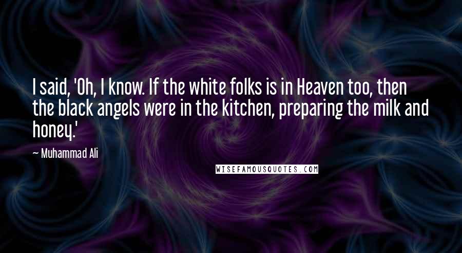 Muhammad Ali Quotes: I said, 'Oh, I know. If the white folks is in Heaven too, then the black angels were in the kitchen, preparing the milk and honey.'