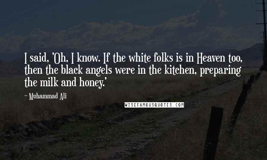 Muhammad Ali Quotes: I said, 'Oh, I know. If the white folks is in Heaven too, then the black angels were in the kitchen, preparing the milk and honey.'