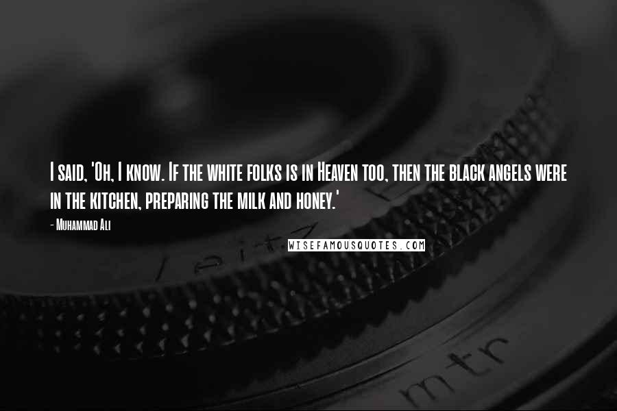 Muhammad Ali Quotes: I said, 'Oh, I know. If the white folks is in Heaven too, then the black angels were in the kitchen, preparing the milk and honey.'