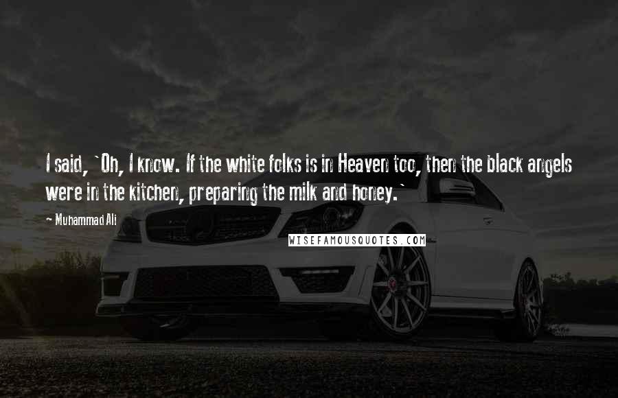 Muhammad Ali Quotes: I said, 'Oh, I know. If the white folks is in Heaven too, then the black angels were in the kitchen, preparing the milk and honey.'