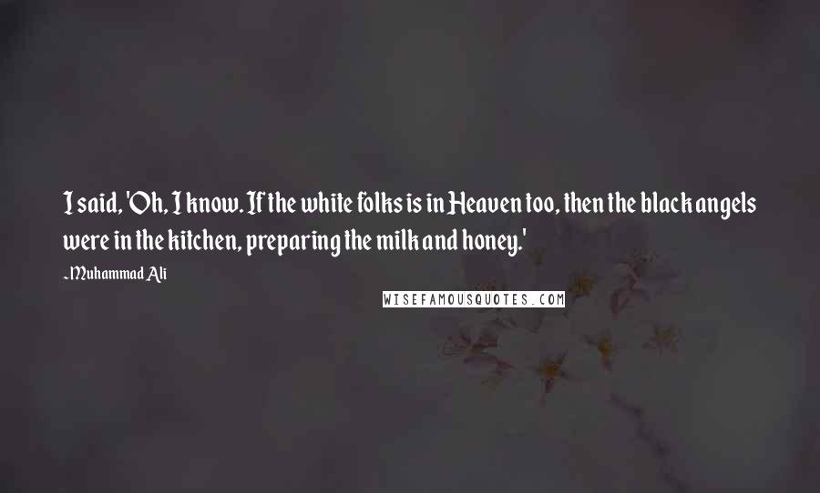 Muhammad Ali Quotes: I said, 'Oh, I know. If the white folks is in Heaven too, then the black angels were in the kitchen, preparing the milk and honey.'