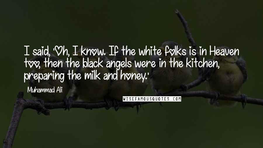 Muhammad Ali Quotes: I said, 'Oh, I know. If the white folks is in Heaven too, then the black angels were in the kitchen, preparing the milk and honey.'