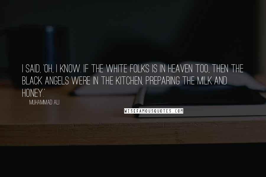 Muhammad Ali Quotes: I said, 'Oh, I know. If the white folks is in Heaven too, then the black angels were in the kitchen, preparing the milk and honey.'