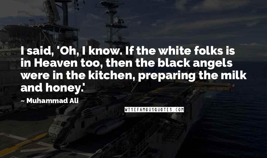 Muhammad Ali Quotes: I said, 'Oh, I know. If the white folks is in Heaven too, then the black angels were in the kitchen, preparing the milk and honey.'