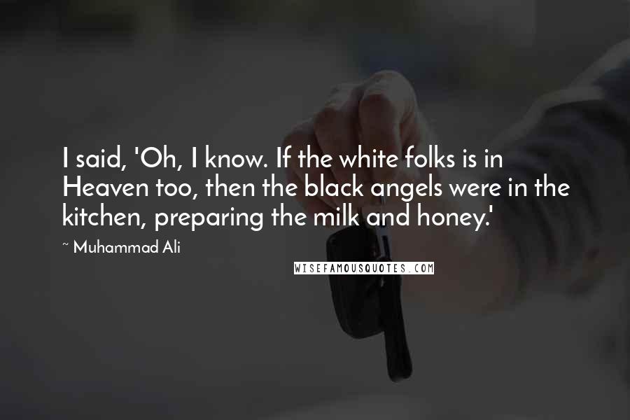 Muhammad Ali Quotes: I said, 'Oh, I know. If the white folks is in Heaven too, then the black angels were in the kitchen, preparing the milk and honey.'