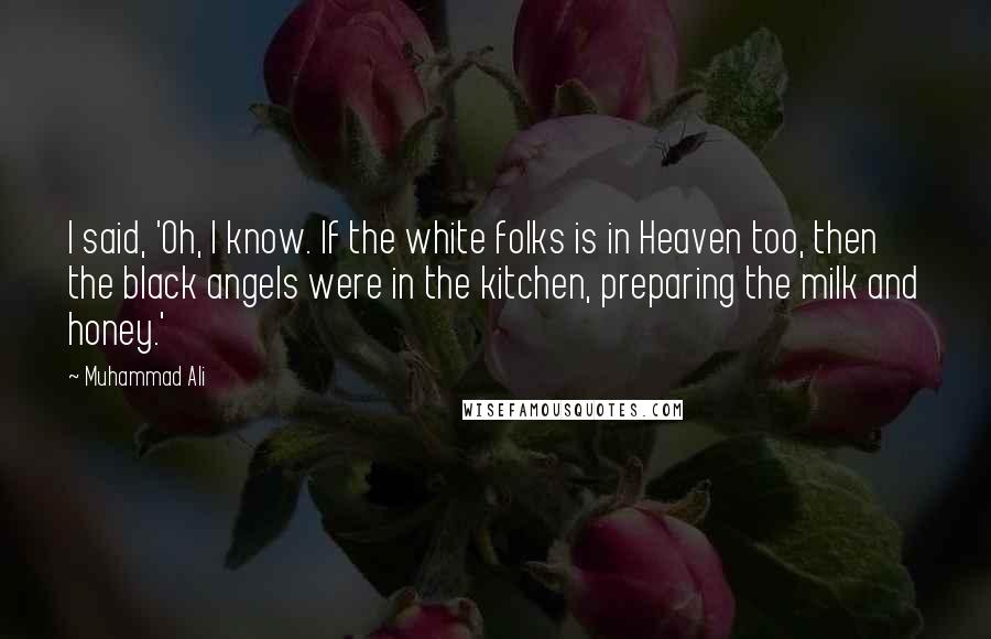 Muhammad Ali Quotes: I said, 'Oh, I know. If the white folks is in Heaven too, then the black angels were in the kitchen, preparing the milk and honey.'