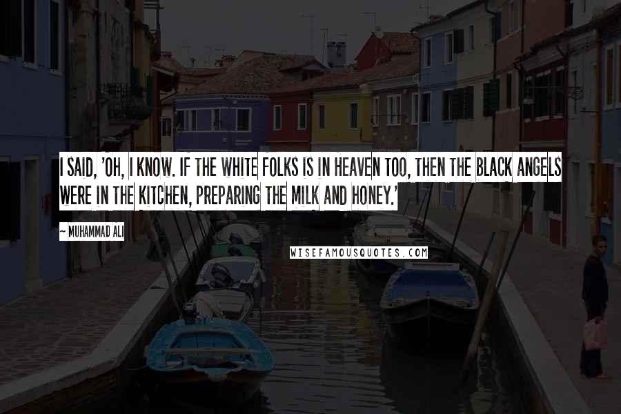 Muhammad Ali Quotes: I said, 'Oh, I know. If the white folks is in Heaven too, then the black angels were in the kitchen, preparing the milk and honey.'