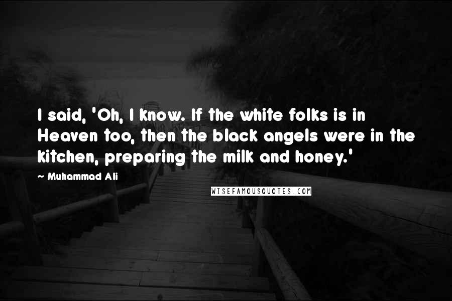 Muhammad Ali Quotes: I said, 'Oh, I know. If the white folks is in Heaven too, then the black angels were in the kitchen, preparing the milk and honey.'