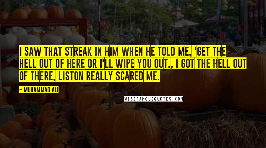 Muhammad Ali Quotes: I saw that streak in him when he told me, 'Get the hell out of here or I'll wipe you out., I got the hell out of there, Liston really scared me.