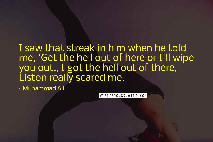 Muhammad Ali Quotes: I saw that streak in him when he told me, 'Get the hell out of here or I'll wipe you out., I got the hell out of there, Liston really scared me.