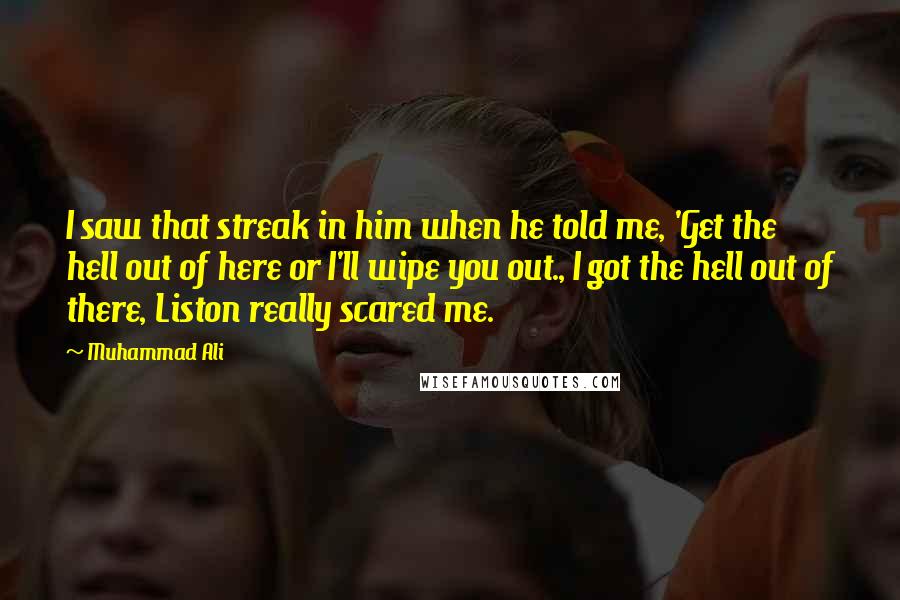 Muhammad Ali Quotes: I saw that streak in him when he told me, 'Get the hell out of here or I'll wipe you out., I got the hell out of there, Liston really scared me.