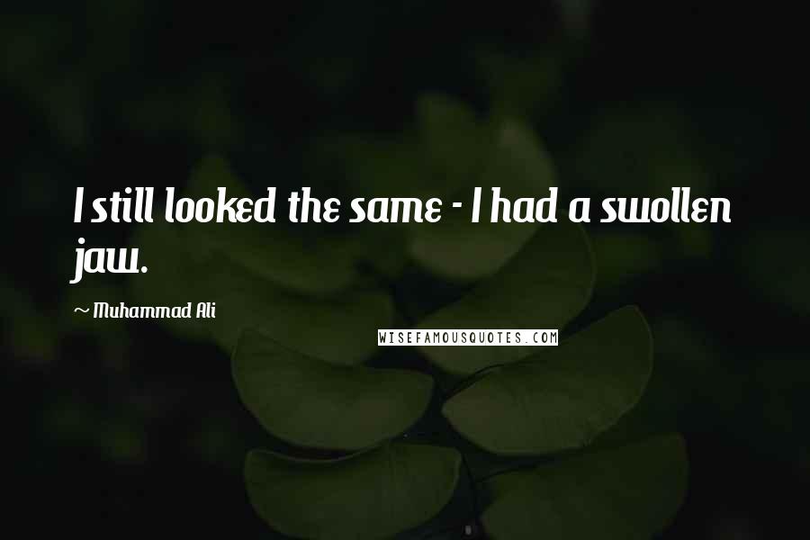 Muhammad Ali Quotes: I still looked the same - I had a swollen jaw.