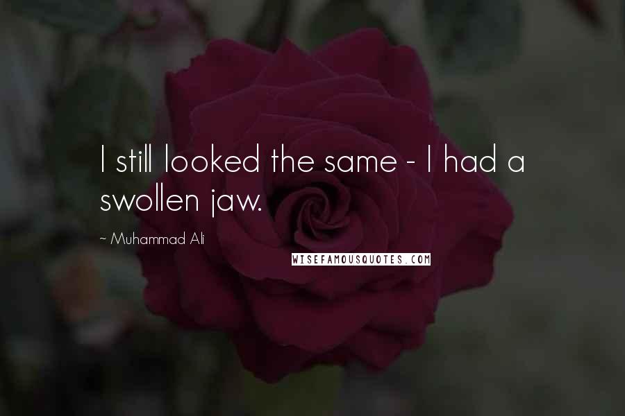 Muhammad Ali Quotes: I still looked the same - I had a swollen jaw.