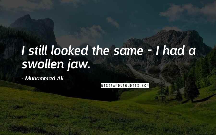 Muhammad Ali Quotes: I still looked the same - I had a swollen jaw.