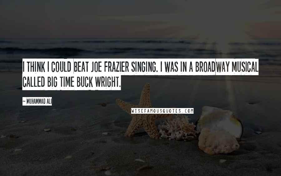 Muhammad Ali Quotes: I think I could beat Joe Frazier singing. I was in a Broadway musical called Big Time Buck Wright.