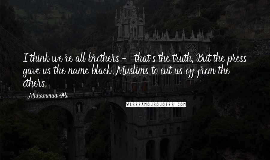 Muhammad Ali Quotes: I think we're all brothers - that's the truth. But the press gave us the name black Muslims to cut us off from the others.