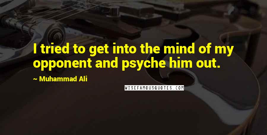 Muhammad Ali Quotes: I tried to get into the mind of my opponent and psyche him out.