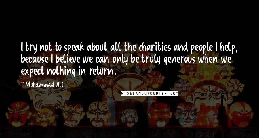 Muhammad Ali Quotes: I try not to speak about all the charities and people I help, because I believe we can only be truly generous when we expect nothing in return.