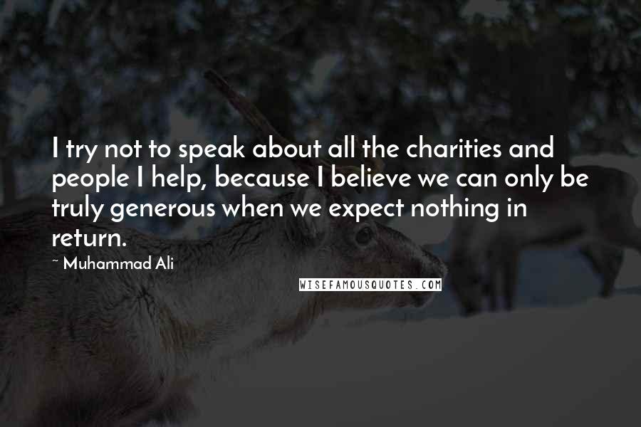 Muhammad Ali Quotes: I try not to speak about all the charities and people I help, because I believe we can only be truly generous when we expect nothing in return.