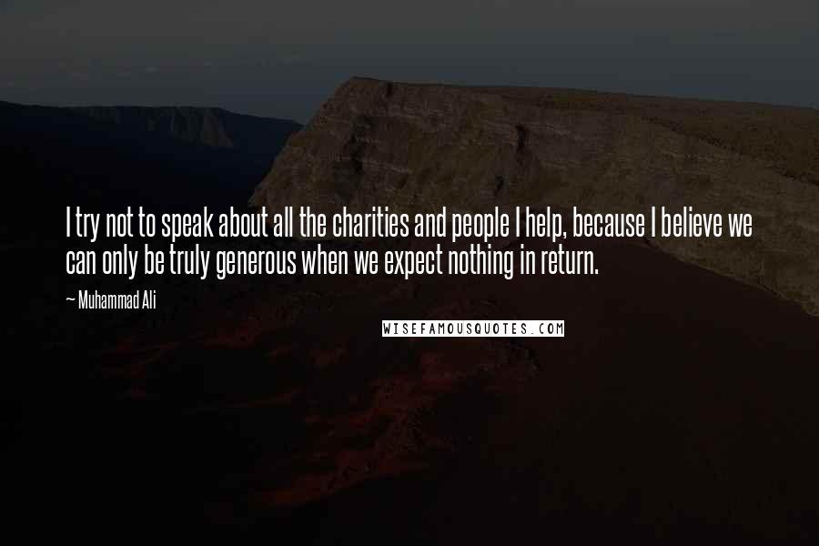 Muhammad Ali Quotes: I try not to speak about all the charities and people I help, because I believe we can only be truly generous when we expect nothing in return.