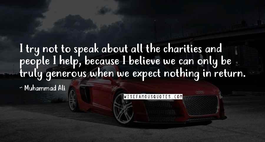 Muhammad Ali Quotes: I try not to speak about all the charities and people I help, because I believe we can only be truly generous when we expect nothing in return.