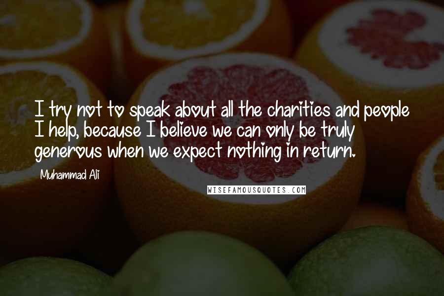 Muhammad Ali Quotes: I try not to speak about all the charities and people I help, because I believe we can only be truly generous when we expect nothing in return.